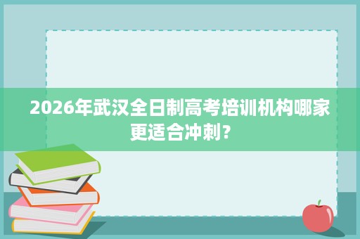 2026年武汉全日制高考培训机构哪家更适合冲刺? 2026年武汉全日制高考培训机构哪家更适合冲刺?