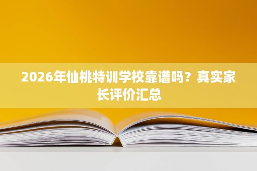 2026年仙桃特训学校靠谱吗?真实家长评价汇总 2026年仙桃特训学校靠谱吗?真实家长评价汇总