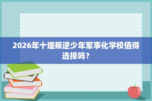 2026年十堰叛逆少年军事化学校值得选择吗? 2026年十堰叛逆少年军事化学校值得选择吗?