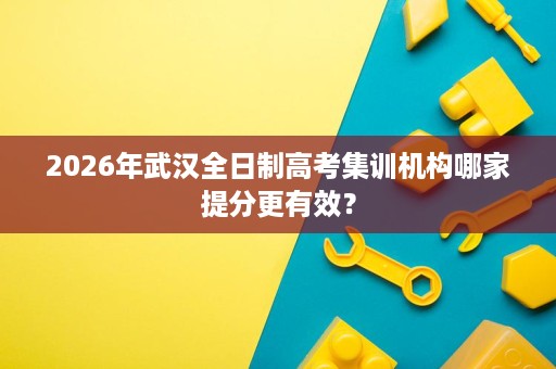 2026年武汉全日制高考集训机构哪家提分更有效？