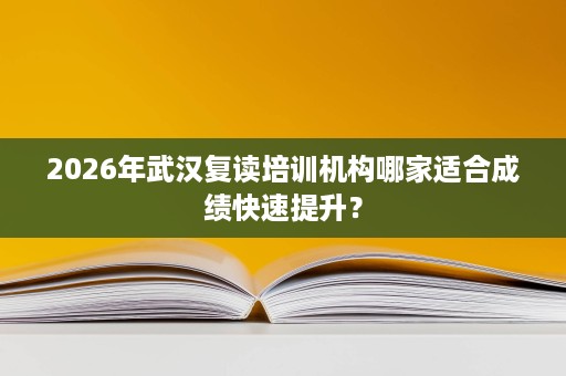 2026年武汉复读培训机构哪家适合成绩快速提升? 2026年武汉复读培训机构哪家适合成绩快速提升?