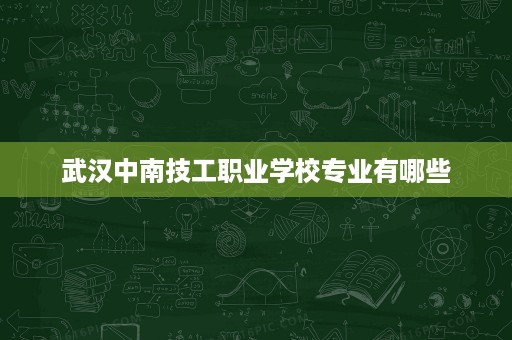 武汉中南技工职业学校专业有哪些 武汉中南技工职业学校专业有哪些