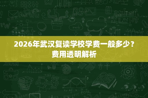 2026年武汉复读学校学费一般多少？费用透明解析