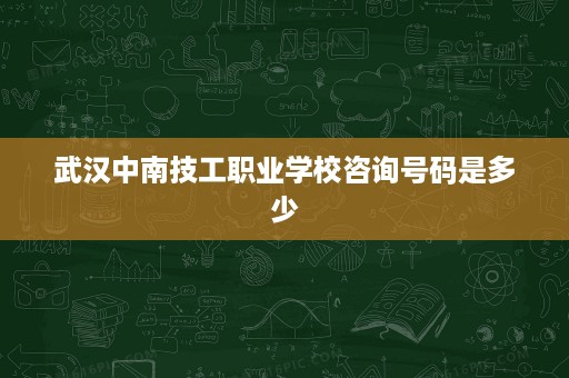 武汉中南技工职业学校咨询号码是多少 武汉中南技工职业学校咨询号码是多少