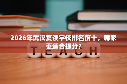 2026年武汉复读学校排名前十，哪家更适合提分？