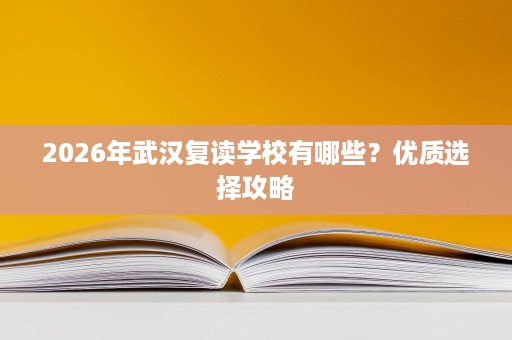 2026年武汉复读学校有哪些?优质选择攻略 2026年武汉复读学校有哪些?优质选择攻略