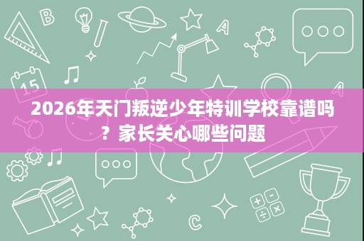 2026年天门叛逆少年特训学校靠谱吗?家长关心哪些问题 2026年天门叛逆少年特训学校靠谱吗?家长关心哪些问题