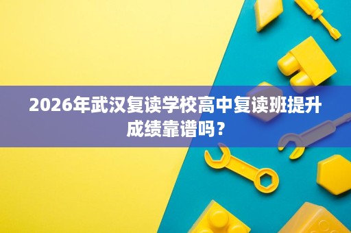 2026年武汉复读学校高中复读班提升成绩靠谱吗? 2026年武汉复读学校高中复读班提升成绩靠谱吗?