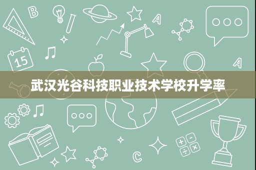 武汉光谷科技职业技术学校升学率 武汉光谷科技职业技术学校升学率