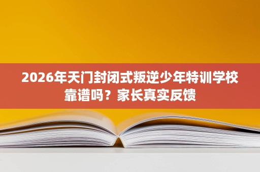 2026年天门封闭式叛逆少年特训学校靠谱吗?家长真实反馈 2026年天门封闭式叛逆少年特训学校靠谱吗?家长真实反馈