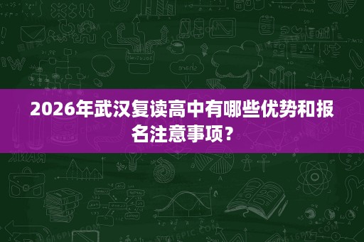 2026年武汉复读高中有哪些优势和报名注意事项? 2026年武汉复读高中有哪些优势和报名注意事项?