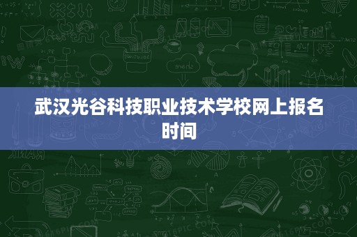 武汉光谷科技职业技术学校网上报名时间 武汉光谷科技职业技术学校网上报名时间