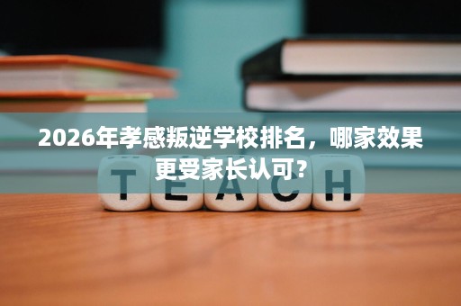 2026年孝感叛逆学校排名,哪家效果更受家长认可? 2026年孝感叛逆学校排名,哪家效果更受家长认可?