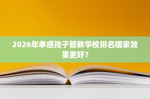2026年孝感孩子管教学校排名哪家效果更好？