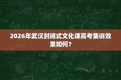 2026年武汉封闭式文化课高考集训效果如何? 2026年武汉封闭式文化课高考集训效果如何?