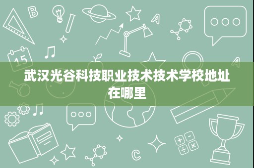 武汉光谷科技职业技术技术学校地址在哪里 武汉光谷科技职业技术技术学校地址在哪里