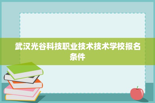 武汉光谷科技职业技术技术学校报名条件 武汉光谷科技职业技术技术学校报名条件