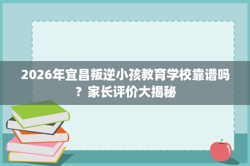 2026年宜昌叛逆小孩教育学校靠谱吗?家长评价大揭秘 2026年宜昌叛逆小孩教育学校靠谱吗?家长评价大揭秘