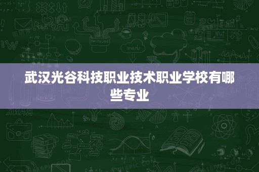 武汉光谷科技职业技术职业学校有哪些专业 武汉光谷科技职业技术职业学校有哪些专业