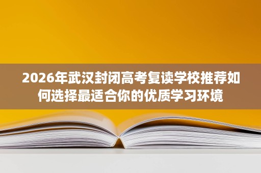 2026年武汉封闭高考复读学校推荐如何选择最适合你的优质学习环境 2026年武汉封闭高考复读学校推荐如何选择最适合你的优质学习环境