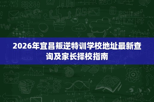 2026年宜昌叛逆特训学校地址最新查询及家长择校指南 2026年宜昌叛逆特训学校地址最新查询及家长择校指南
