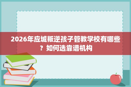 2026年应城叛逆孩子管教学校有哪些?如何选靠谱机构 2026年应城叛逆孩子管教学校有哪些?如何选靠谱机构
