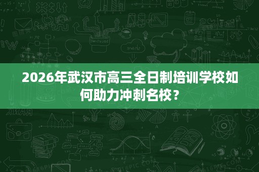 2026年武汉市高三全日制培训学校如何助力冲刺名校? 2026年武汉市高三全日制培训学校如何助力冲刺名校?