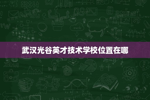 武汉光谷英才技术学校位置在哪 武汉光谷英才技术学校位置在哪