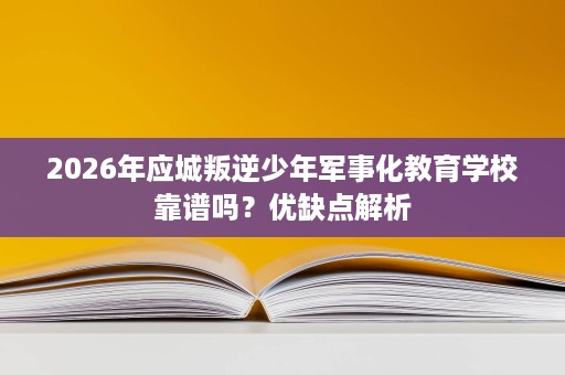 2026年应城叛逆少年军事化教育学校靠谱吗?优缺点解析 2026年应城叛逆少年军事化教育学校靠谱吗?优缺点解析