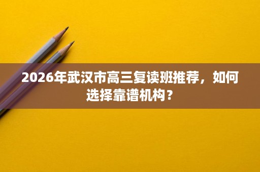 2026年武汉市高三复读班推荐,如何选择靠谱机构? 2026年武汉市高三复读班推荐,如何选择靠谱机构?