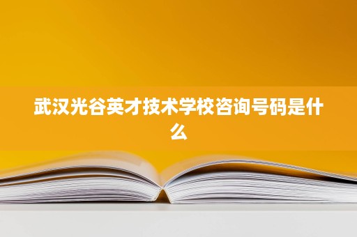武汉光谷英才技术学校咨询号码是什么 武汉光谷英才技术学校咨询号码是什么