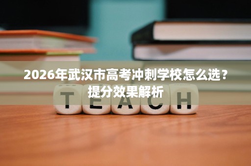 2026年武汉市高考冲刺学校怎么选?提分效果解析 2026年武汉市高考冲刺学校怎么选?提分效果解析