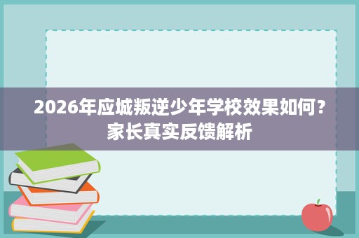 2026年应城叛逆少年学校效果如何?家长真实反馈解析 2026年应城叛逆少年学校效果如何?家长真实反馈解析