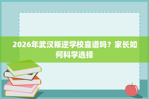 2026年武汉叛逆学校靠谱吗？家长如何科学选择
