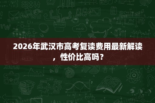2026年武汉市高考复读费用最新解读,性价比高吗? 2026年武汉市高考复读费用最新解读,性价比高吗?