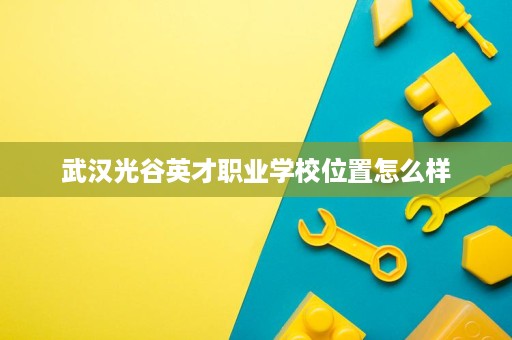 武汉光谷英才职业学校位置怎么样