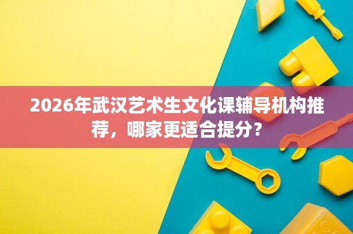 2026年武汉艺术生文化课辅导机构推荐,哪家更适合提分? 2026年武汉艺术生文化课辅导机构推荐,哪家更适合提分?