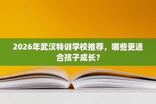 2026年武汉特训学校推荐,哪些更适合孩子成长? 2026年武汉特训学校推荐,哪些更适合孩子成长?