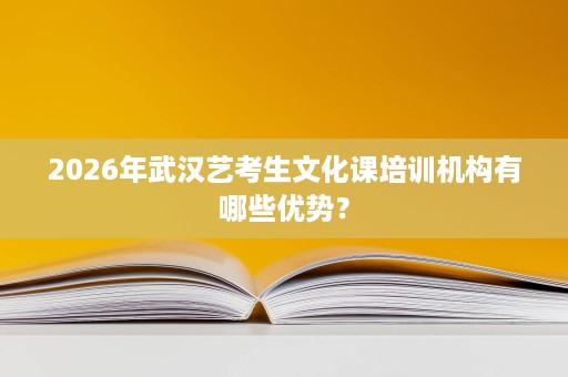 2026年武汉艺考生文化课培训机构有哪些优势? 2026年武汉艺考生文化课培训机构有哪些优势?