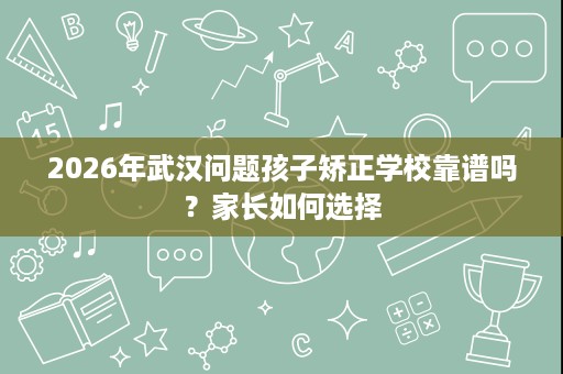 2026年武汉问题孩子矫正学校靠谱吗?家长如何选择 2026年武汉问题孩子矫正学校靠谱吗?家长如何选择