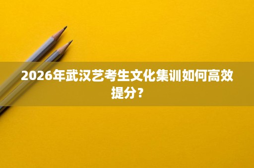 2026年武汉艺考生文化集训如何高效提分? 2026年武汉艺考生文化集训如何高效提分?