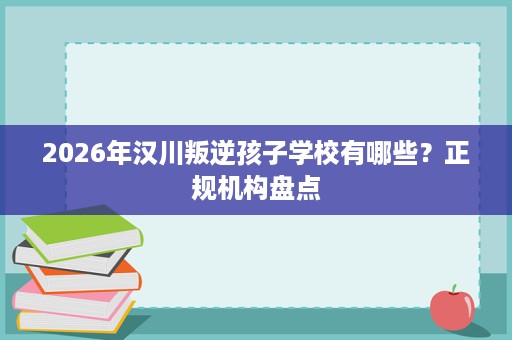 2026年汉川叛逆孩子学校有哪些?正规机构盘点 2026年汉川叛逆孩子学校有哪些?正规机构盘点