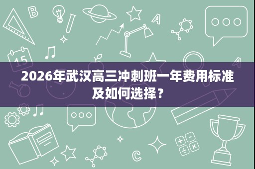 2026年武汉高三冲刺班一年费用标准及如何选择? 2026年武汉高三冲刺班一年费用标准及如何选择?