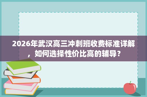 2026年武汉高三冲刺班收费标准详解,如何选择性价比高的辅导? 2026年武汉高三冲刺班收费标准详解,如何选择性价比高的辅导?