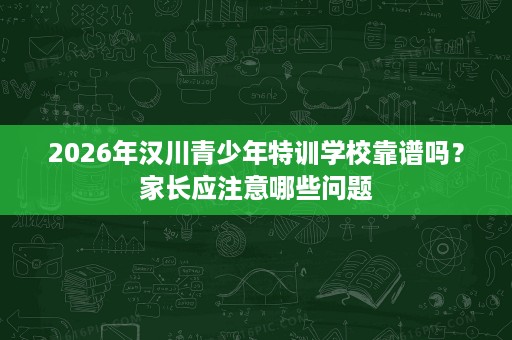 2026年汉川青少年特训学校靠谱吗?家长应注意哪些问题 2026年汉川青少年特训学校靠谱吗?家长应注意哪些问题