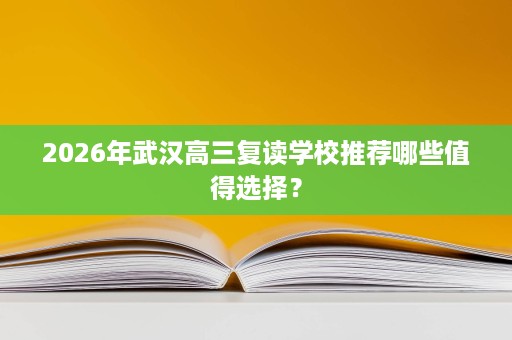 2026年武汉高三复读学校推荐哪些值得选择? 2026年武汉高三复读学校推荐哪些值得选择?