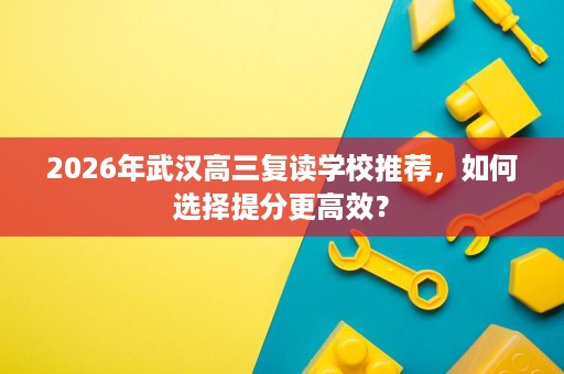 2026年武汉高三复读学校推荐,如何选择提分更高效? 2026年武汉高三复读学校推荐,如何选择提分更高效?