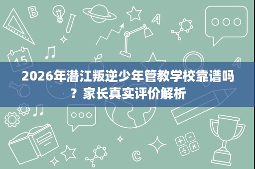 2026年潜江叛逆少年管教学校靠谱吗？家长真实评价解析