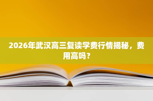 2026年武汉高三复读学费行情揭秘,费用高吗? 2026年武汉高三复读学费行情揭秘,费用高吗?