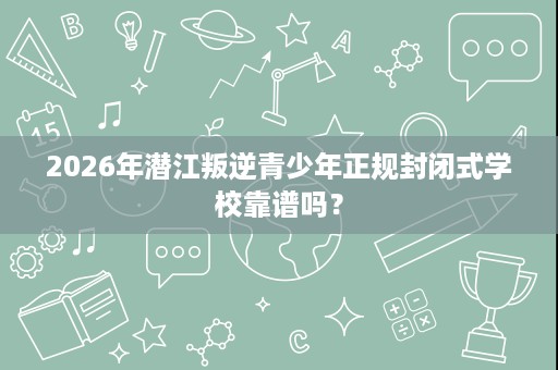 2026年潜江叛逆青少年正规封闭式学校靠谱吗? 2026年潜江叛逆青少年正规封闭式学校靠谱吗?